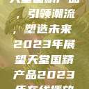 天堂国精产品,引领潮流,塑造未来 2023年展望天堂国精产品2023年在线播放 第1张 天堂国精产品,引领潮流,塑造未来 2023年展望天堂国精产品2023年在线播放 第1张