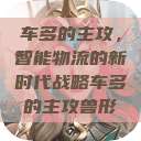 车多的主攻，智能物流的新时代战略车多的主攻兽形  第1张