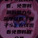 妻子5在线观看，免费韩剧的魅力与深度探索《妻子5》在线观看免费韩剧全集  第1张