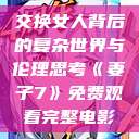 交换女人背后的复杂世界与伦理思考《妻子7》免费观看完整电影  第1张