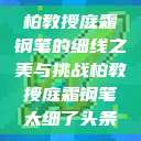 柏教授庭霜钢笔的细线之美与挑战柏教授庭霜钢笔太细了头条  第1张