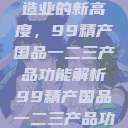 探索中国制造业的新高度，99精产国品一二三产品功能解析99精产国品一二三产品功能介绍  第1张