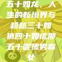 五十如龙，人生的新境界与超越三十如狼四十如虎那五十呢孤男寡女  第1张