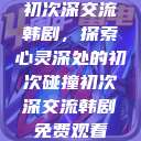 初次深交流韩剧，探索心灵深处的初次碰撞初次深交流韩剧免费观看  第1张