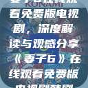 妻子6在线观看免费版电视剧，深度解读与观感分享《妻子6》在线观看免费版电视剧韩剧  第1张