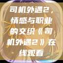 司机外遇2，情感与职业的交织《司机外遇2》在线观看  第1张