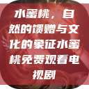 水蜜桃,自然的馈赠与文化的象征水蜜桃免费观看电视剧 第1张 水蜜桃,自然的馈赠与文化的象征水蜜桃免费观看电视剧 第1张