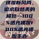 裸妆新风尚，追求自然美的极致—100%透光裸妆100%透光裸妆手办  第1张