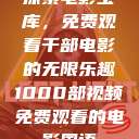 探索电影宝库,免费观看千部电影的无限乐趣1000部视频免费观看的电影国语 第1张 探索电影宝库,免费观看千部电影的无限乐趣1000部视频免费观看的电影国语 第1张