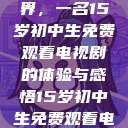 探索影视世界，一名15岁初中生免费观看电视剧的体验与感悟15岁初中生免费观看电视剧推荐  第1张