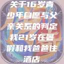 关于16岁青少年自愿与父亲关系的判定我21岁在暑假和我爸爸住酒店  第1张