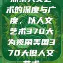 探索人文艺术的深度与广度，以人文艺术370大为视角美国370大但人文艺术  第1张