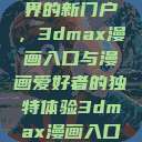 探索漫画世界的新门户，3dmax漫画入口与漫画爱好者的独特体验3dmax漫画入口爱看漫画免费  第1张