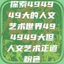 探索494949大的人文艺术世界494949大但人文艺术正道粉色  第1张