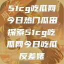 51cg吃瓜网今日热门瓜田探索51cg吃瓜网今日吃瓜反差婊  第1张