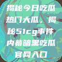 揭秘今日吃瓜热门大瓜，揭秘51cg事件内幕暗黑吃瓜官网入口  第1张