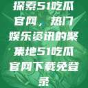 探索51吃瓜官网，热门娱乐资讯的聚集地51吃瓜官网下载免登录  第1张