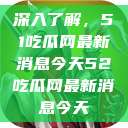深入了解，51吃瓜网最新消息今天52吃瓜网最新消息今天  第1张