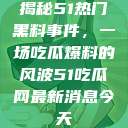 揭秘51热门黑料事件，一场吃瓜爆料的风波51吃瓜网最新消息今天  第1张