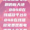 免费观看电视剧的新天地，8848在线播放平台8848在线播放免费观看电视剧大全下载  第1张