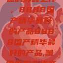 探索中国制造的巅峰之作，8888国产精华最好的产品8888国产精华最好的产品,飘雪韩国在线高清观看3  第1张