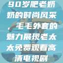 90岁肥老奶奶的时尚风采，毛毛外套的魅力展现老太太免费观看高清电视剧  第1张