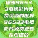 探索96533电视影片免费资源的世界96533电视影片免费观看在线播放  第1张
