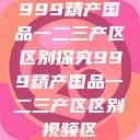 999精产国品一二三产区区别探究999精产国品一二三产区区别视频区  第1张