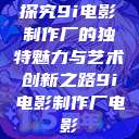 探究9i电影制作厂的独特魅力与艺术创新之路9i电影制作厂电影  第1张