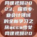 ACCA少女网课视频2023,探索专业会计领域的全新学习之旅acca少女网课视频2023免费 第1张 ACCA少女网课视频2023,探索专业会计领域的全新学习之旅acca少女网课视频2023免费 第1张