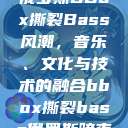 俄罗斯BBox撕裂Bass风潮，音乐、文化与技术的融合bbox撕裂bass俄罗斯暗夜  第1张