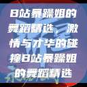 B站暴躁姐的舞蹈精选，激情与才华的碰撞B站暴躁姐的舞蹈精选  第1张