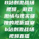 B站刺激战场视频，游戏激情与现实碰撞的视听盛宴b站刺激战场视频直播  第1张