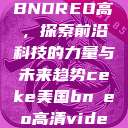 CEKE美国BNDREO高，探索前沿科技的力量与未来趋势ceke美国bnдeo高清videos  第1张