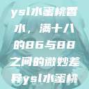 ysl水蜜桃香水，满十八的86与88之间的微妙差异ysl水蜜桃  第1张