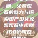国产少女电视剧，免费观看的魅力与探索国产少女免费观看电视剧168影院在线播放  第1张