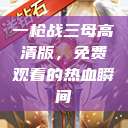 一枪战三母高清版，免费观看的热血瞬间  第1张