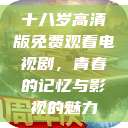 十八岁高清版免费观看电视剧，青春的记忆与影视的魅力  第1张