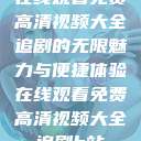 在线观看免费高清视频大全追剧的无限魅力与便捷体验在线观看免费高清视频大全追剧b站  第1张
