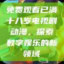 免费观看已满十八岁电视剧动漫,探索数字娱乐的新领域 第1张 免费观看已满十八岁电视剧动漫,探索数字娱乐的新领域 第1张