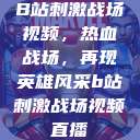 B站刺激战场视频，热血战场，再现英雄风采b站刺激战场视频直播  第1张