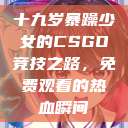 十九岁暴躁少女的CSGO竞技之路，免费观看的热血瞬间  第1张
