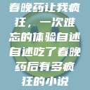 春晚药让我疯狂，一次难忘的体验自述自述吃了春晚药后有多疯狂的小说  第1张