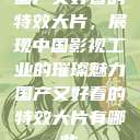 国产又好看的特效大片，展现中国影视工业的璀璨魅力国产又好看的特效大片有哪些  第1张