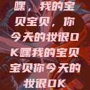 嘿，我的宝贝宝贝，你今天的妆很OK嘿我的宝贝宝贝你今天的妆很OK  第1张