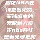 樱花NBA在线观看免费,篮球盛宴的无限魅力樱花nba在线观看免费视频 第1张 樱花NBA在线观看免费,篮球盛宴的无限魅力樱花nba在线观看免费视频 第1张
