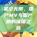 星空无限，国产MV与国产剧的璀璨之选  第1张