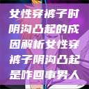 女性穿裤子时阴沟凸起的成因解析女性穿裤子阴沟凸起是咋回事男人 第1张 女性穿裤子时阴沟凸起的成因解析女性穿裤子阴沟凸起是咋回事男人 第1张