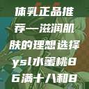 日本水蜜桃身体乳正品推荐—滋润肌肤的理想选择ysl水蜜桃86满十八和88区别  第1张