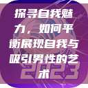 探寻自我魅力，如何平衡展现自我与吸引男性的艺术  第1张